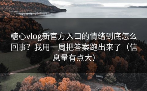 糖心vlog新官方入口的情绪到底怎么回事？我用一周把答案跑出来了（信息量有点大）