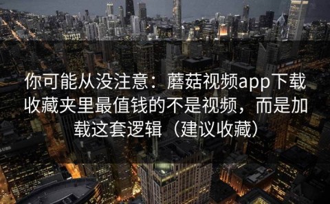 你可能从没注意：蘑菇视频app下载收藏夹里最值钱的不是视频，而是加载这套逻辑（建议收藏）