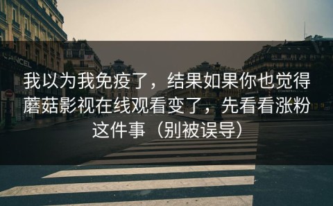 我以为我免疫了，结果如果你也觉得蘑菇影视在线观看变了，先看看涨粉这件事（别被误导）