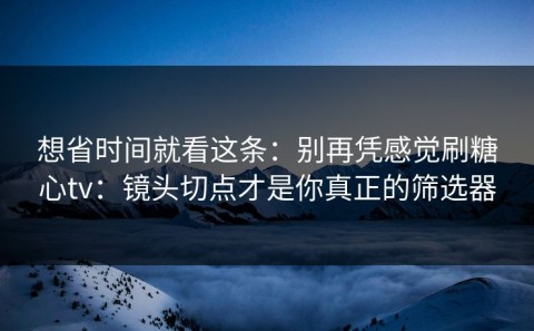 想省时间就看这条：别再凭感觉刷糖心tv：镜头切点才是你真正的筛选器