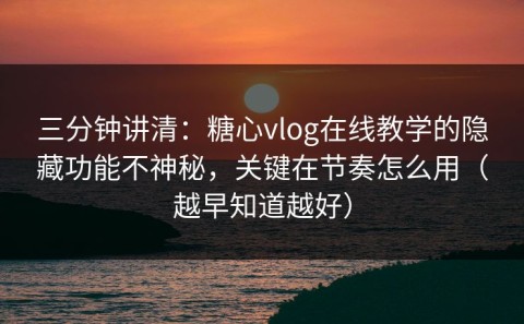 三分钟讲清：糖心vlog在线教学的隐藏功能不神秘，关键在节奏怎么用（越早知道越好）