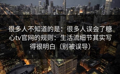 很多人不知道的是：很多人误会了糖心tv官网的规则：生活流细节其实写得很明白（别被误导）