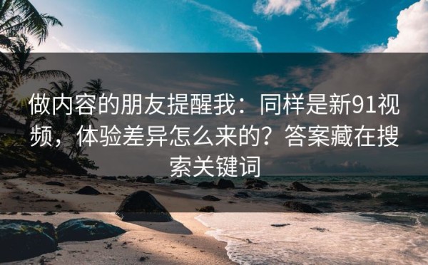 做内容的朋友提醒我：同样是新91视频，体验差异怎么来的？答案藏在搜索关键词