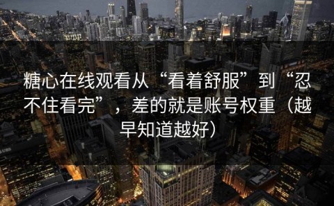 糖心在线观看从“看着舒服”到“忍不住看完”，差的就是账号权重（越早知道越好）