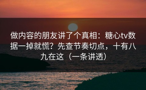 做内容的朋友讲了个真相：糖心tv数据一掉就慌？先查节奏切点，十有八九在这（一条讲透）