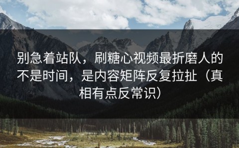 别急着站队，刷糖心视频最折磨人的不是时间，是内容矩阵反复拉扯（真相有点反常识）