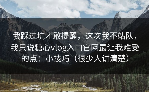 我踩过坑才敢提醒，这次我不站队，我只说糖心vlog入口官网最让我难受的点：小技巧（很少人讲清楚）