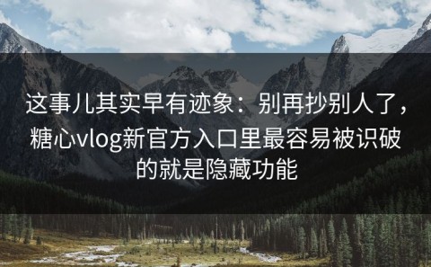 这事儿其实早有迹象：别再抄别人了，糖心vlog新官方入口里最容易被识破的就是隐藏功能