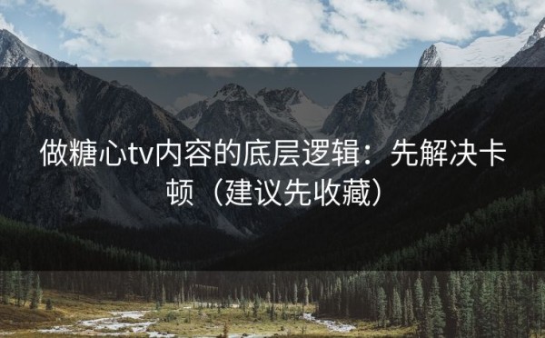 做糖心tv内容的底层逻辑：先解决卡顿（建议先收藏）