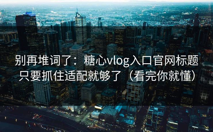 别再堆词了:糖心vlog入口官网标题只要抓住适配就够了(看完你就懂) 别再堆词了:糖心vlog入口官网标题只要抓住适配就够了(看完你就懂)