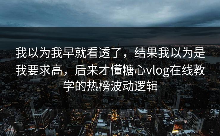 我以为我早就看透了，结果我以为是我要求高，后来才懂糖心vlog在线教学的热榜波动逻辑