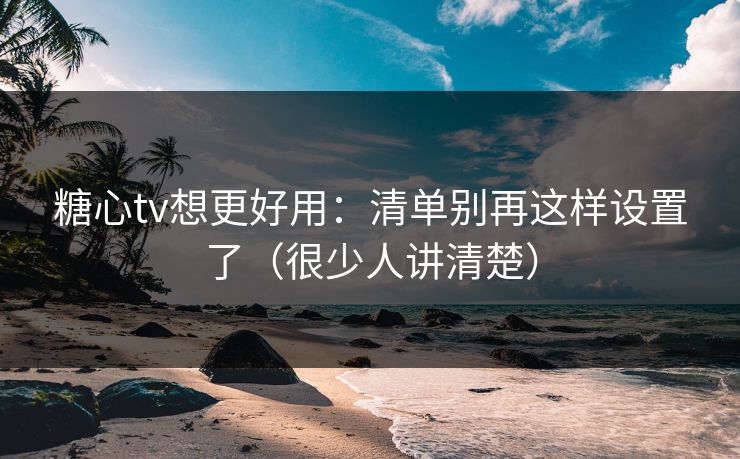 糖心tv想更好用：清单别再这样设置了（很少人讲清楚）