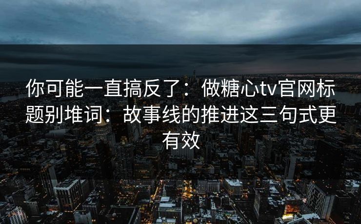 你可能一直搞反了：做糖心tv官网标题别堆词：故事线的推进这三句式更有效