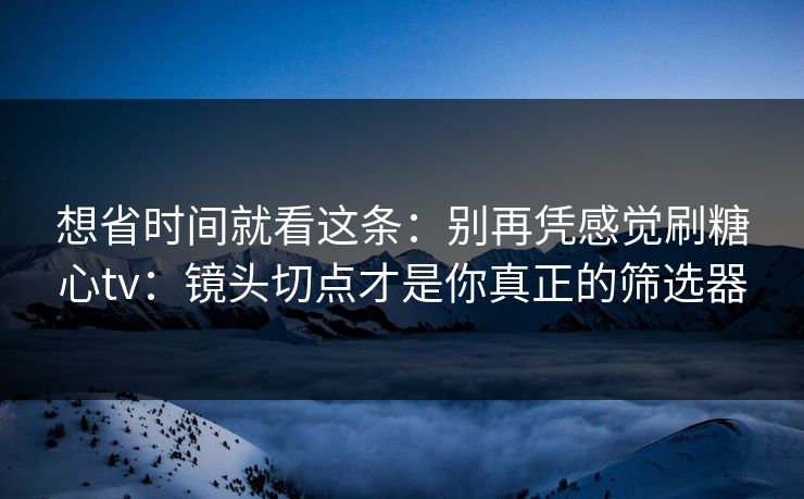 想省时间就看这条:别再凭感觉刷糖心tv:镜头切点才是你真正的筛选器 想省时间就看这条:别再凭感觉刷糖心tv:镜头切点才是你真正的筛选器