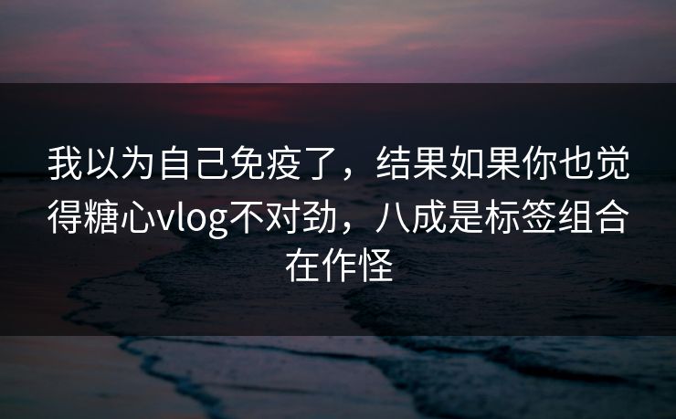 我以为自己免疫了,结果如果你也觉得糖心vlog不对劲,八成是标签组合在作怪 我以为自己免疫了,结果如果你也觉得糖心vlog不对劲,八成是标签组合在作怪