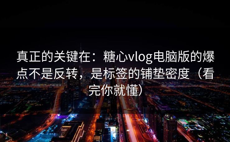 真正的关键在:糖心vlog电脑版的爆点不是反转,是标签的铺垫密度(看完你就懂) 真正的关键在:糖心vlog电脑版的爆点不是反转,是标签的铺垫密度(看完你就懂)
