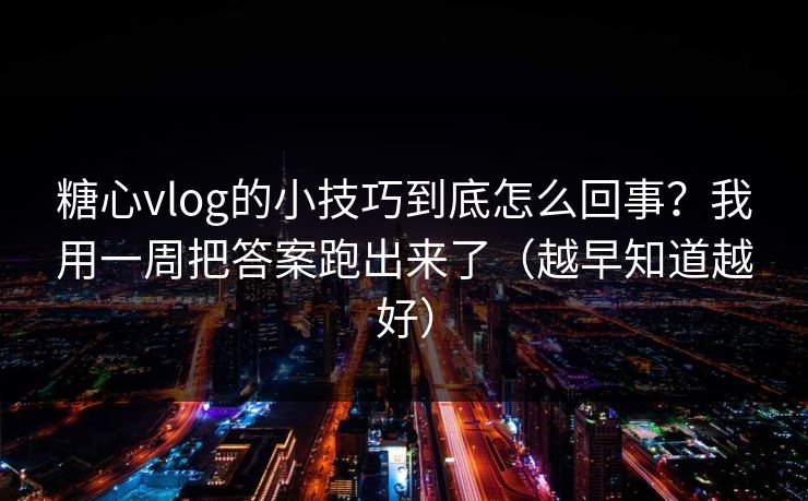 糖心vlog的小技巧到底怎么回事?我用一周把答案跑出来了(越早知道越好) 糖心vlog的小技巧到底怎么回事?我用一周把答案跑出来了(越早知道越好)