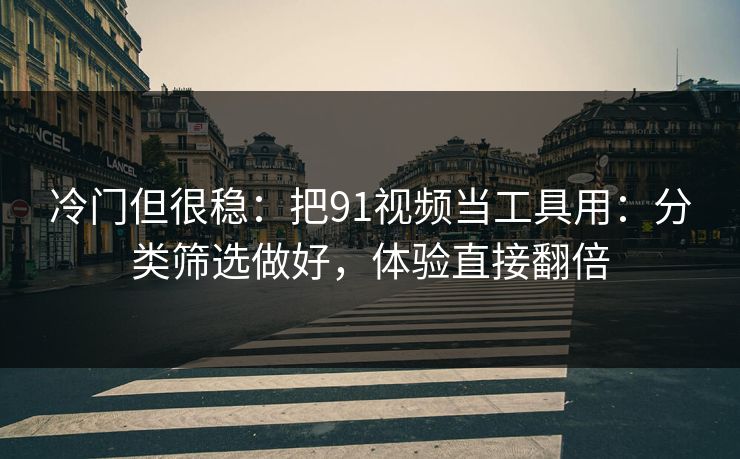 冷门但很稳：把91视频当工具用：分类筛选做好，体验直接翻倍
