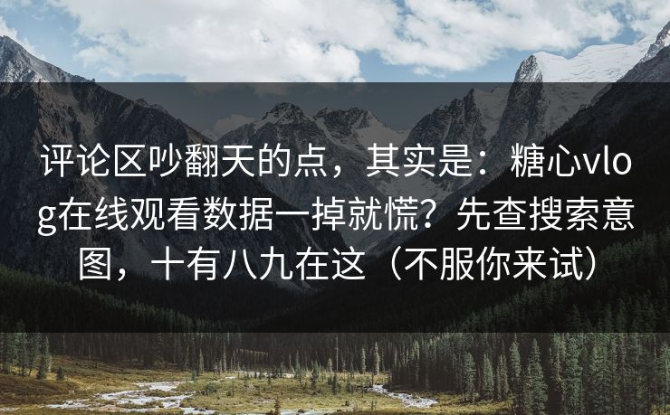评论区吵翻天的点,其实是:糖心vlog在线观看数据一掉就慌?先查搜索意图,十有八九在这(不服你来试) 评论区吵翻天的点,其实是:糖心vlog在线观看数据一掉就慌?先查搜索意图,十有八九在这(不服你来试)