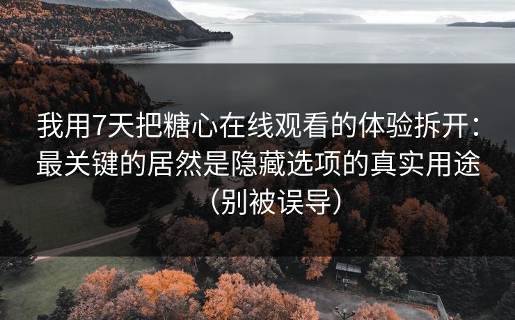 我用7天把糖心在线观看的体验拆开：最关键的居然是隐藏选项的真实用途（别被误导）