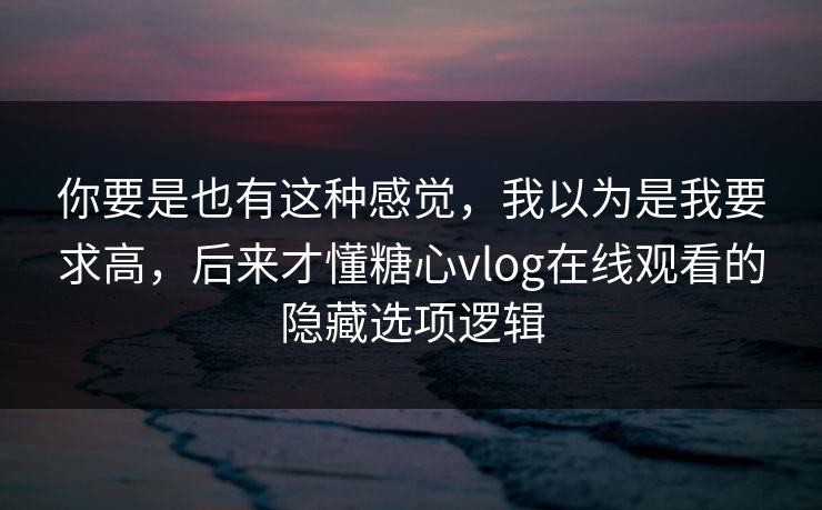 你要是也有这种感觉,我以为是我要求高,后来才懂糖心vlog在线观看的隐藏选项逻辑 你要是也有这种感觉,我以为是我要求高,后来才懂糖心vlog在线观看的隐藏选项逻辑