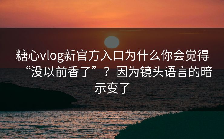 糖心vlog新官方入口为什么你会觉得“没以前香了”?因为镜头语言的暗示变了 糖心vlog新官方入口为什么你会觉得“没以前香了”?因为镜头语言的暗示变了