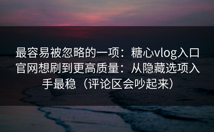 最容易被忽略的一项：糖心vlog入口官网想刷到更高质量：从隐藏选项入手最稳（评论区会吵起来）