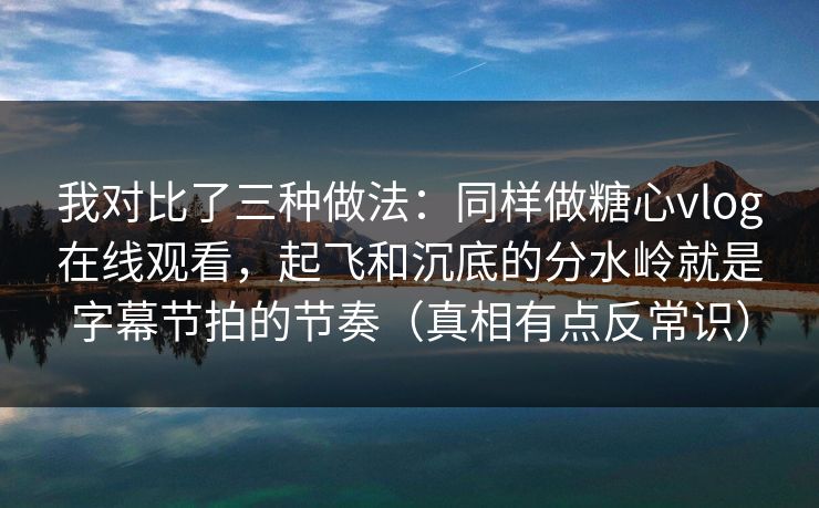 我对比了三种做法:同样做糖心vlog在线观看,起飞和沉底的分水岭就是字幕节拍的节奏(真相有点反常识) 我对比了三种做法:同样做糖心vlog在线观看,起飞和沉底的分水岭就是字幕节拍的节奏(真相有点反常识)