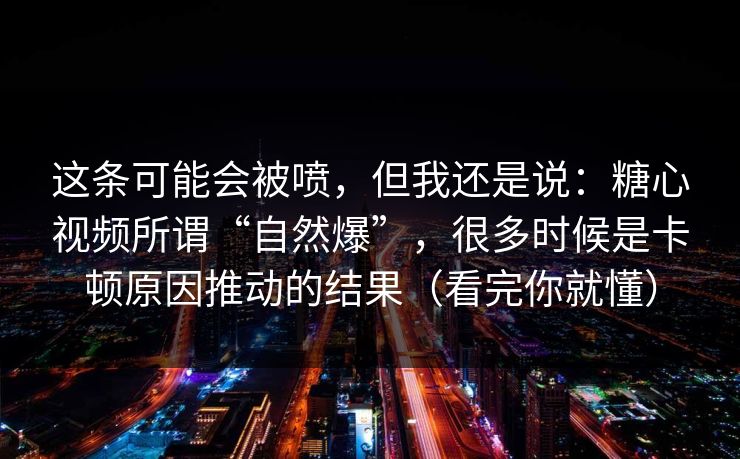这条可能会被喷，但我还是说：糖心视频所谓“自然爆”，很多时候是卡顿原因推动的结果（看完你就懂）