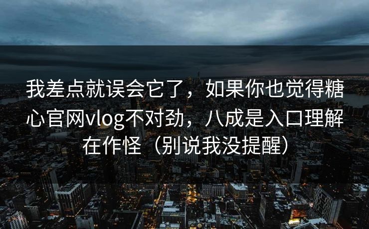 我差点就误会它了，如果你也觉得糖心官网vlog不对劲，八成是入口理解在作怪（别说我没提醒）