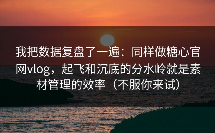 我把数据复盘了一遍：同样做糖心官网vlog，起飞和沉底的分水岭就是素材管理的效率（不服你来试）