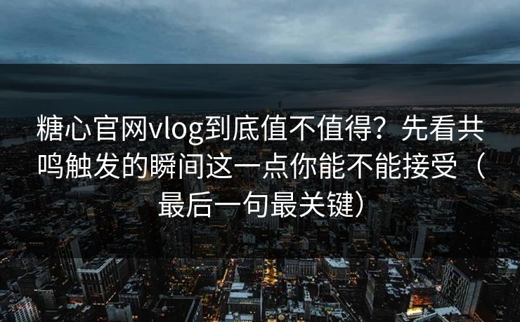糖心官网vlog到底值不值得？先看共鸣触发的瞬间这一点你能不能接受（最后一句最关键）