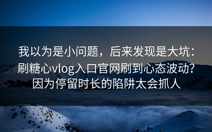 我以为是小问题,后来发现是大坑:刷糖心vlog入口官网刷到心态波动?因为停留时长的陷阱太会抓人 我以为是小问题,后来发现是大坑:刷糖心vlog入口官网刷到心态波动?因为停留时长的陷阱太会抓人
