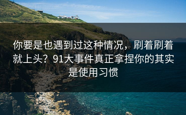 你要是也遇到过这种情况，刷着刷着就上头？91大事件真正拿捏你的其实是使用习惯