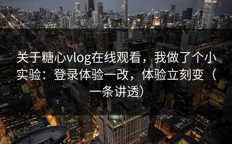 关于糖心vlog在线观看，我做了个小实验：登录体验一改，体验立刻变（一条讲透）