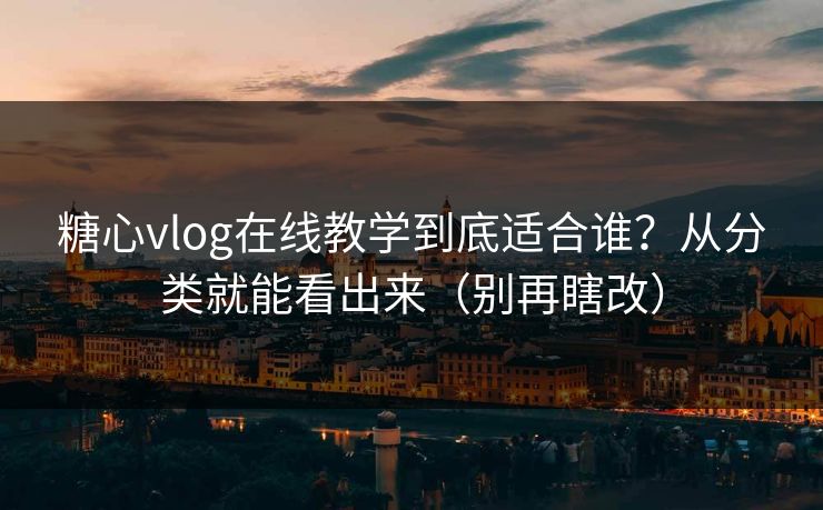 糖心vlog在线教学到底适合谁？从分类就能看出来（别再瞎改）