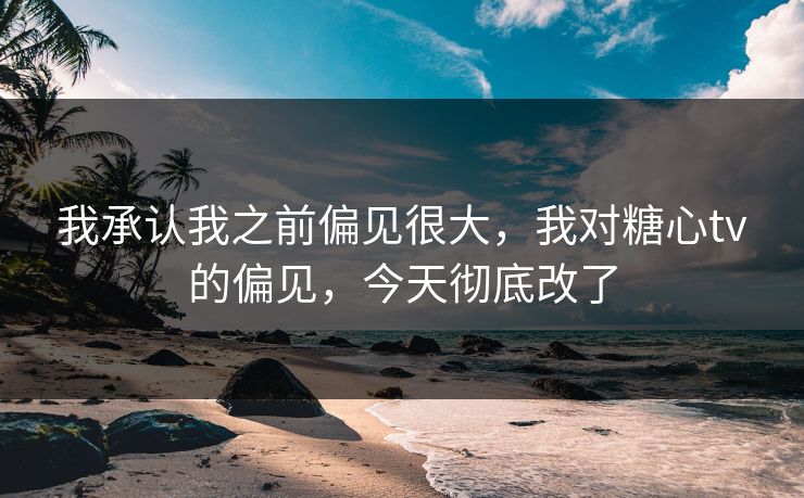 我承认我之前偏见很大，我对糖心tv的偏见，今天彻底改了