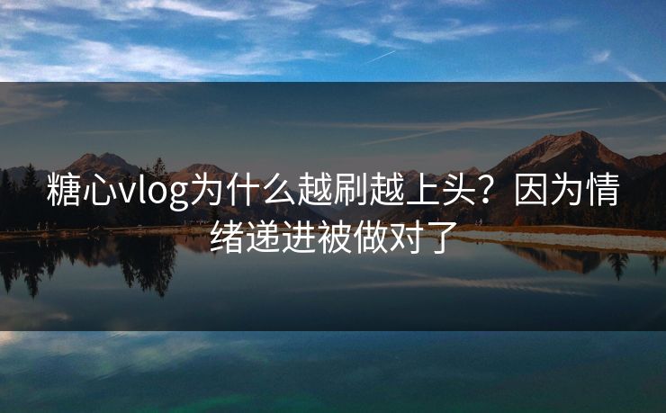 糖心vlog为什么越刷越上头？因为情绪递进被做对了