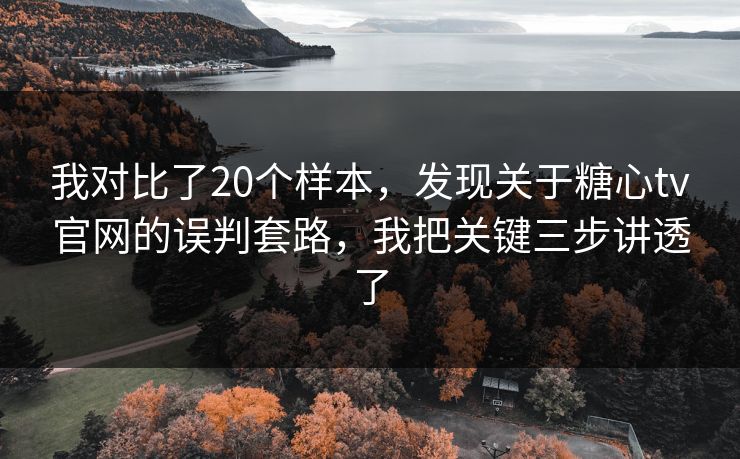 我对比了20个样本，发现关于糖心tv官网的误判套路，我把关键三步讲透了