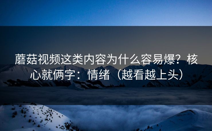 蘑菇视频这类内容为什么容易爆？核心就俩字：情绪（越看越上头）