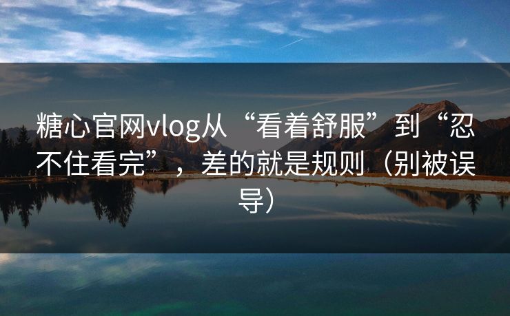 糖心官网vlog从“看着舒服”到“忍不住看完”，差的就是规则（别被误导）