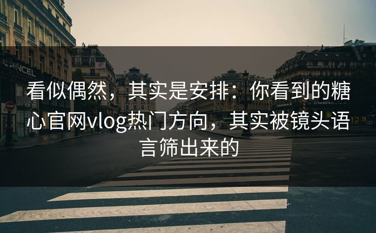看似偶然，其实是安排：你看到的糖心官网vlog热门方向，其实被镜头语言筛出来的