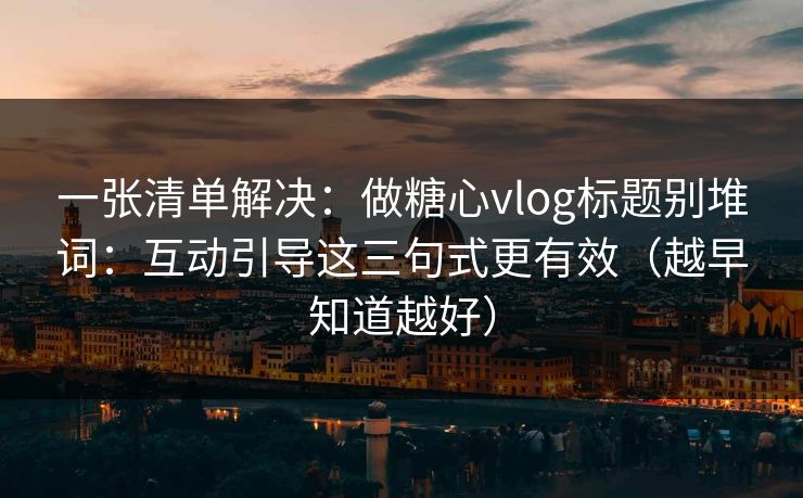一张清单解决：做糖心vlog标题别堆词：互动引导这三句式更有效（越早知道越好）