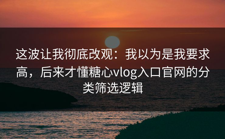 这波让我彻底改观：我以为是我要求高，后来才懂糖心vlog入口官网的分类筛选逻辑