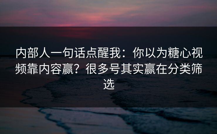 内部人一句话点醒我：你以为糖心视频靠内容赢？很多号其实赢在分类筛选