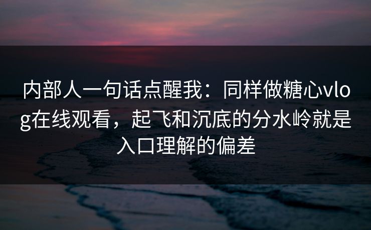 内部人一句话点醒我:同样做糖心vlog在线观看,起飞和沉底的分水岭就是入口理解的偏差 内部人一句话点醒我:同样做糖心vlog在线观看,起飞和沉底的分水岭就是入口理解的偏差