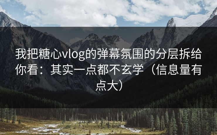 我把糖心vlog的弹幕氛围的分层拆给你看：其实一点都不玄学（信息量有点大）