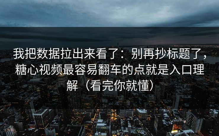 我把数据拉出来看了：别再抄标题了，糖心视频最容易翻车的点就是入口理解（看完你就懂）