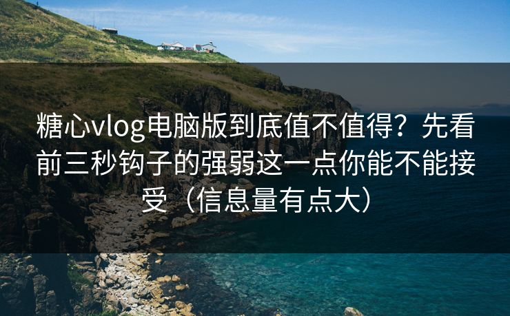 糖心vlog电脑版到底值不值得？先看前三秒钩子的强弱这一点你能不能接受（信息量有点大）