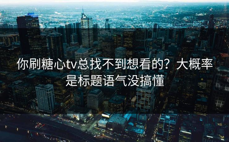 你刷糖心tv总找不到想看的？大概率是标题语气没搞懂